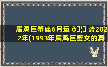 属鸡巨蟹座6月运 🦈 势2022年(1993年属鸡巨蟹女的真实性格)